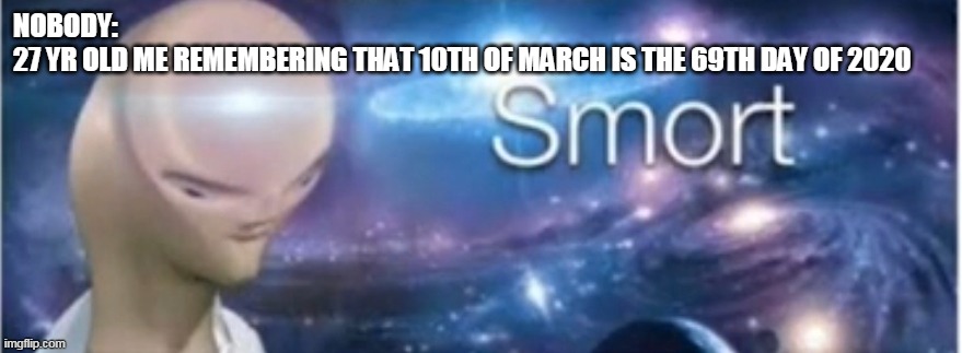 and I am.... smort | NOBODY: 

27 YR OLD ME REMEMBERING THAT 10TH OF MARCH IS THE 69TH DAY OF 2020 | image tagged in meme man smort,fun | made w/ Imgflip meme maker