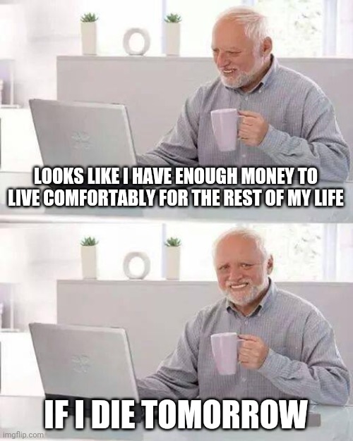 Hide the Pain Harold Meme | LOOKS LIKE I HAVE ENOUGH MONEY TO LIVE COMFORTABLY FOR THE REST OF MY LIFE; IF I DIE TOMORROW | image tagged in memes,hide the pain harold | made w/ Imgflip meme maker