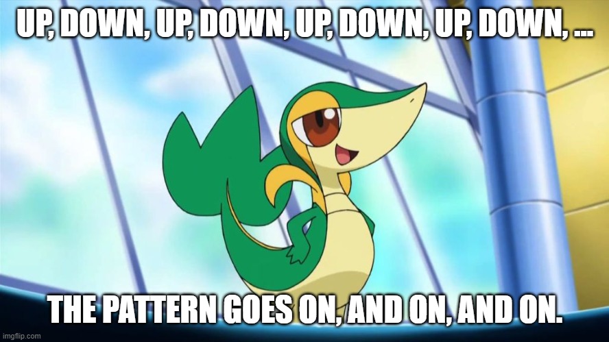 Repeatedly Going Up and Down Be Like... | UP, DOWN, UP, DOWN, UP, DOWN, UP, DOWN, ... THE PATTERN GOES ON, AND ON, AND ON. | image tagged in snivy,memes,up and down,up,down,repeat | made w/ Imgflip meme maker