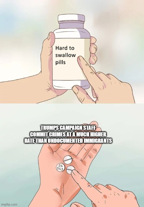 Hard To Swallow Pills Meme | TRUMPS CAMPAIGN STAFF COMMIT CRIMES AT A MUCH HIGHER RATE THAN UNDOCUMENTED IMMIGRANTS | image tagged in memes,hard to swallow pills,crime,illegal immigrants,trump,campaign | made w/ Imgflip meme maker