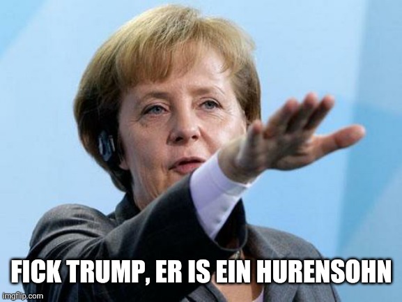 Angela Merkel Heil Hitler | FICK TRUMP, ER IS EIN HURENSOHN | image tagged in angela merkel heil hitler | made w/ Imgflip meme maker