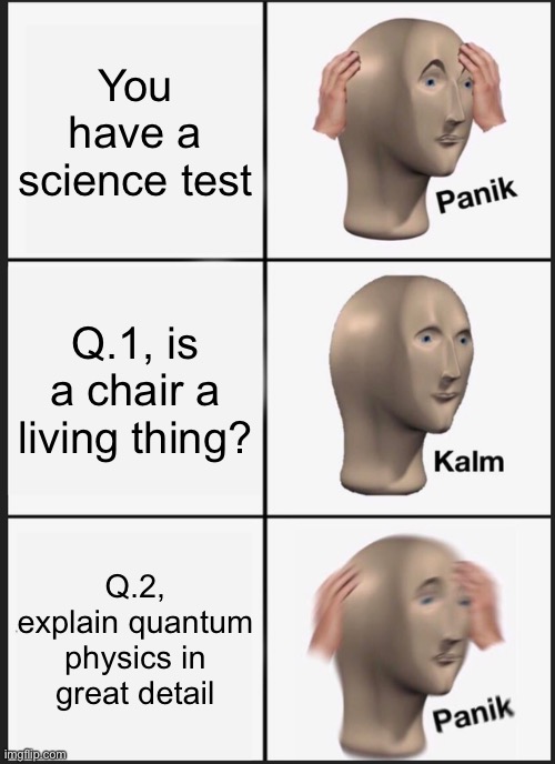 Panik Kalm Panik | You have a science test; Q.1, is a chair a living thing? Q.2, explain quantum physics in great detail | image tagged in memes,panik kalm panik | made w/ Imgflip meme maker