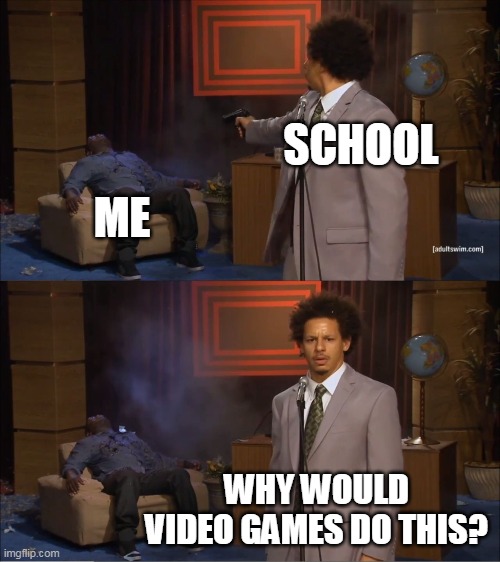 school (idk what title to put) | SCHOOL; ME; WHY WOULD VIDEO GAMES DO THIS? | made w/ Imgflip meme maker