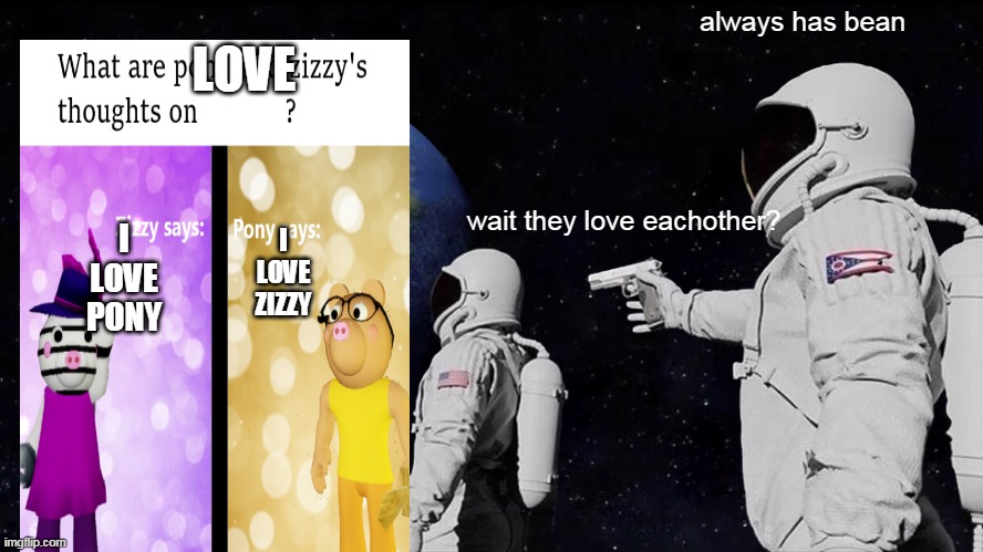 Always Has Been | LOVE; always has bean; I LOVE ZIZZY; wait they love eachother? I LOVE PONY | image tagged in memes,always has been | made w/ Imgflip meme maker