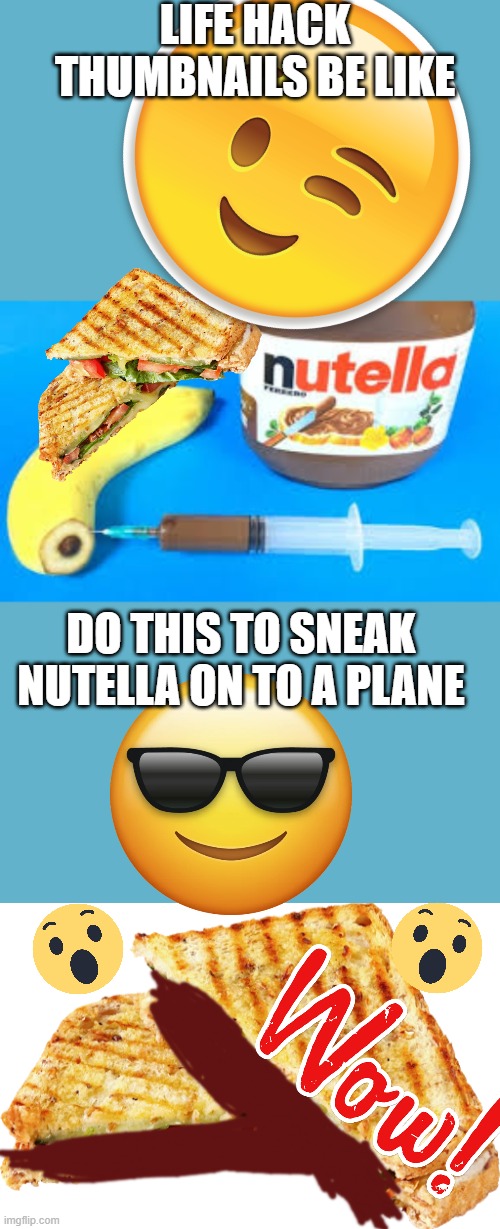 life hacks be like | LIFE HACK THUMBNAILS BE LIKE; DO THIS TO SNEAK NUTELLA ON TO A PLANE | image tagged in life hack,nutella,wtf,wow,omg,hack | made w/ Imgflip meme maker