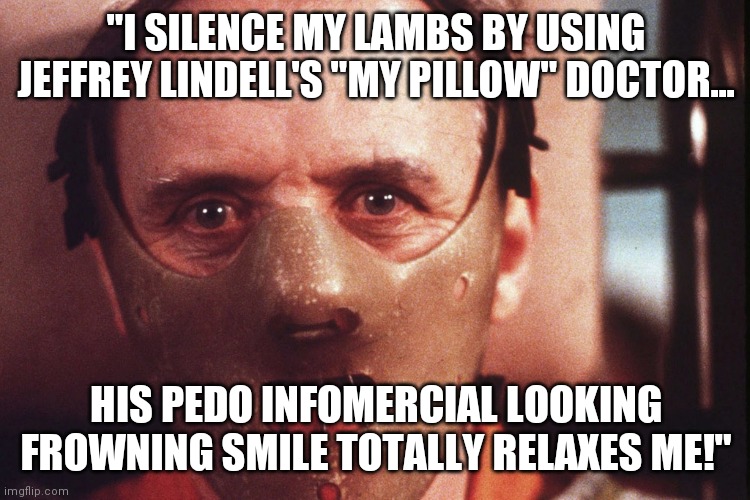 His smile is weird beard! | "I SILENCE MY LAMBS BY USING JEFFREY LINDELL'S "MY PILLOW" DOCTOR... HIS PEDO INFOMERCIAL LOOKING FROWNING SMILE TOTALLY RELAXES ME!" | image tagged in hannibal lecter in mask,silence of the lambs,comfort,jeffrey,my,pillow | made w/ Imgflip meme maker