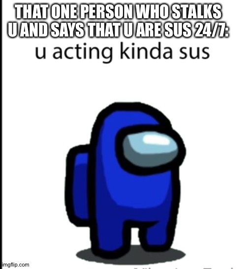 ur acting kinda sus | THAT ONE PERSON WHO STALKS U AND SAYS THAT U ARE SUS 24/7: | image tagged in ur acting kinda sus | made w/ Imgflip meme maker
