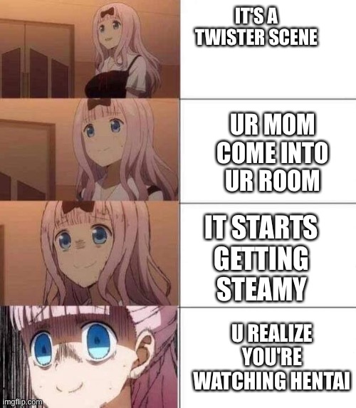 chika template | IT'S A TWISTER SCENE; UR MOM COME INTO UR ROOM; IT STARTS GETTING STEAMY; U REALIZE YOU'RE WATCHING HENTAI | image tagged in chika template | made w/ Imgflip meme maker