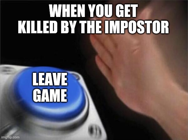 Blank Nut Button | WHEN YOU GET KILLED BY THE IMPOSTOR; LEAVE GAME | image tagged in memes,blank nut button | made w/ Imgflip meme maker