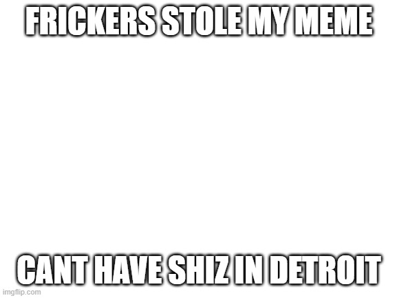 Blank White Template | FRICKERS STOLE MY MEME; CANT HAVE SHIZ IN DETROIT | image tagged in blank white template | made w/ Imgflip meme maker
