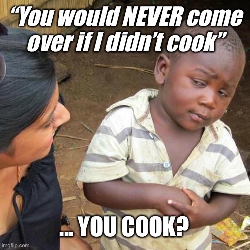 You cook? | “You would NEVER come over if I didn’t cook”; ... YOU COOK? | image tagged in memes,third world skeptical kid,cook | made w/ Imgflip meme maker