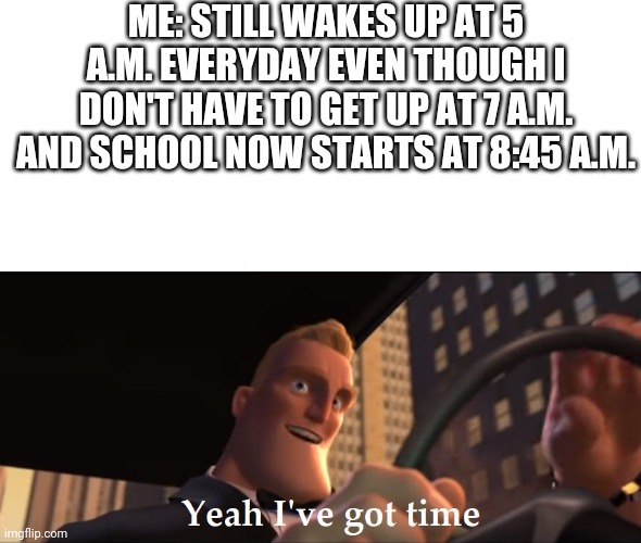 Yeah I've got time | ME: STILL WAKES UP AT 5 A.M. EVERYDAY EVEN THOUGH I DON'T HAVE TO GET UP AT 7 A.M. AND SCHOOL NOW STARTS AT 8:45 A.M. | image tagged in yeah i've got time | made w/ Imgflip meme maker