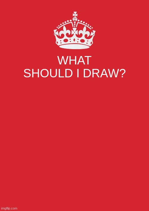 ... | WHAT SHOULD I DRAW? | image tagged in memes,keep calm and carry on red | made w/ Imgflip meme maker