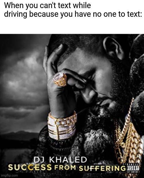 When you can't text while driving because you have no one to text: | image tagged in blank white template,dj khaled suffering from success meme | made w/ Imgflip meme maker