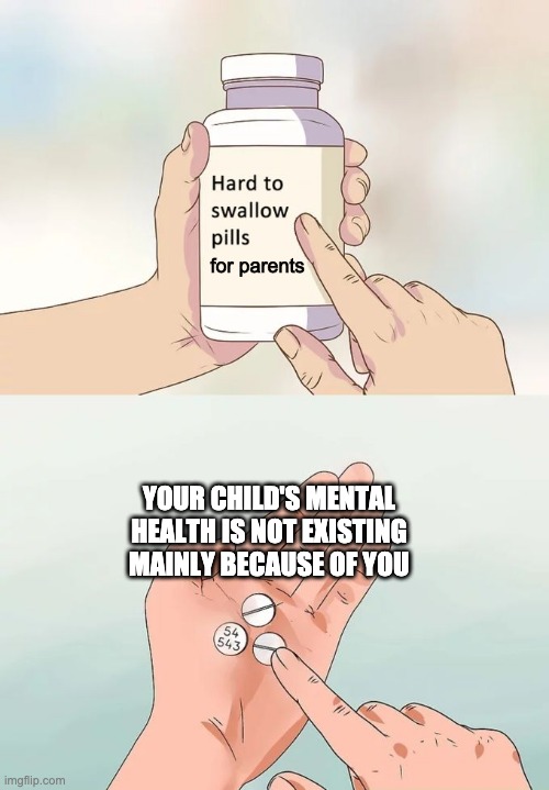 And I oop | for parents; YOUR CHILD'S MENTAL HEALTH IS NOT EXISTING MAINLY BECAUSE OF YOU | image tagged in memes,hard to swallow pills | made w/ Imgflip meme maker
