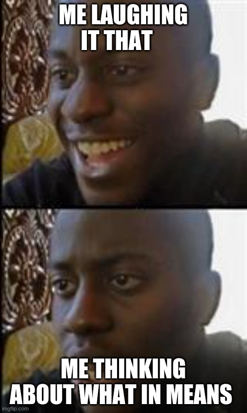 black guy happy sad | ME LAUGHING IT THAT ME THINKING ABOUT WHAT IN MEANS | image tagged in black guy happy sad | made w/ Imgflip meme maker