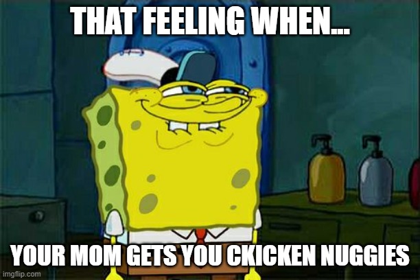 Don't You Squidward Meme | THAT FEELING WHEN... YOUR MOM GETS YOU CKICKEN NUGGIES | image tagged in memes,don't you squidward | made w/ Imgflip meme maker