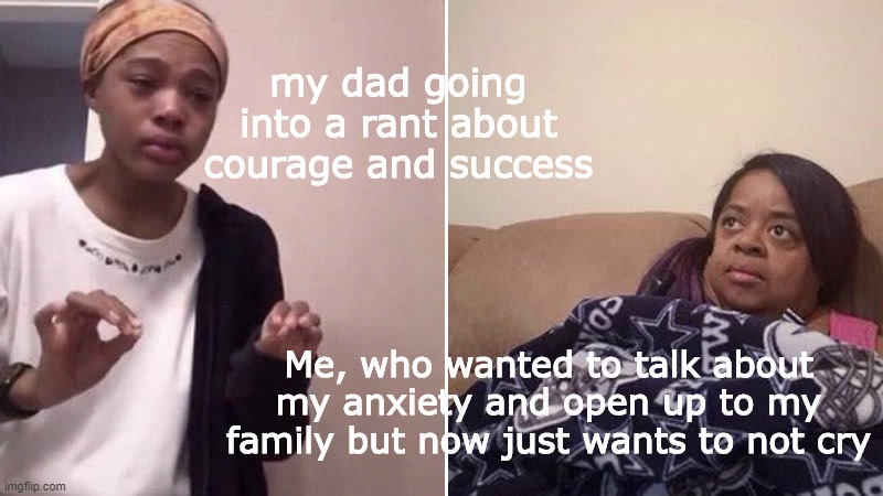 I told him and he totally just started some unrelated rant about accepting death and I wanted to cry becuase it made me feel so  | my dad going into a rant about courage and success; Me, who wanted to talk about my anxiety and open up to my family but now just wants to not cry | image tagged in me explaining to my mom | made w/ Imgflip meme maker