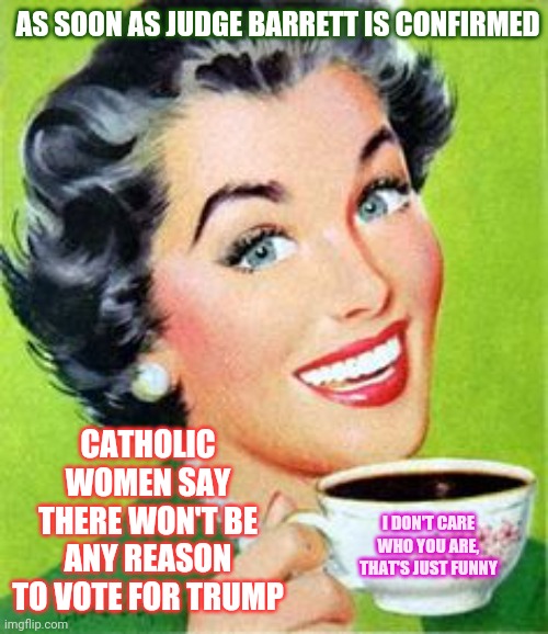 Republicans Got Rid Of Trump.  That's Just Funny | AS SOON AS JUDGE BARRETT IS CONFIRMED; CATHOLIC WOMEN SAY THERE WON'T BE ANY REASON TO VOTE FOR TRUMP; I DON'T CARE WHO YOU ARE, THAT'S JUST FUNNY | image tagged in vintage woman drinking coffee,memes,ironic,trump unfit unqualified dangerous,liar in chief,too funny | made w/ Imgflip meme maker