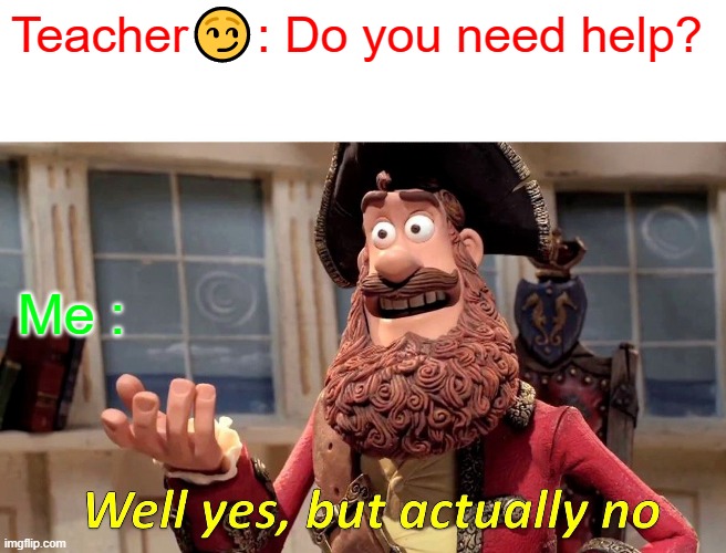 Well Yes, But Actually No Meme | Teacher😏: Do you need help? Me : | image tagged in memes,well yes but actually no | made w/ Imgflip meme maker