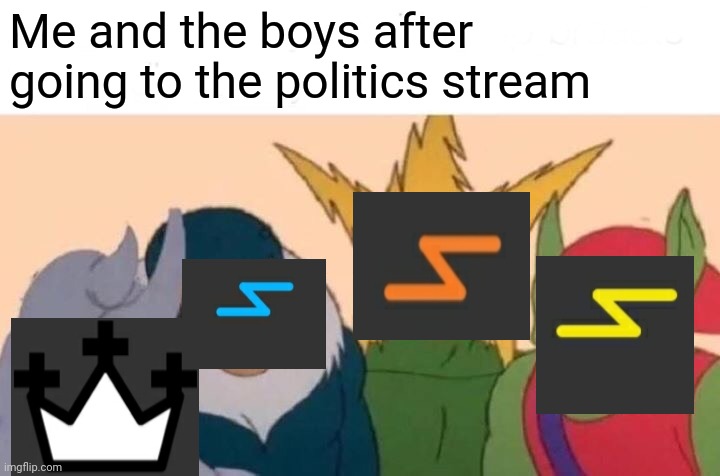 Downvoting gives points and there is a lot of stuff to downvote on the politics stream | Me and the boys after going to the politics stream | image tagged in memes,me and the boys,downvote | made w/ Imgflip meme maker