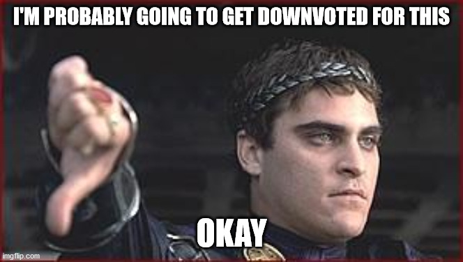 Thumbs down | I'M PROBABLY GOING TO GET DOWNVOTED FOR THIS; OKAY | image tagged in thumbs down | made w/ Imgflip meme maker