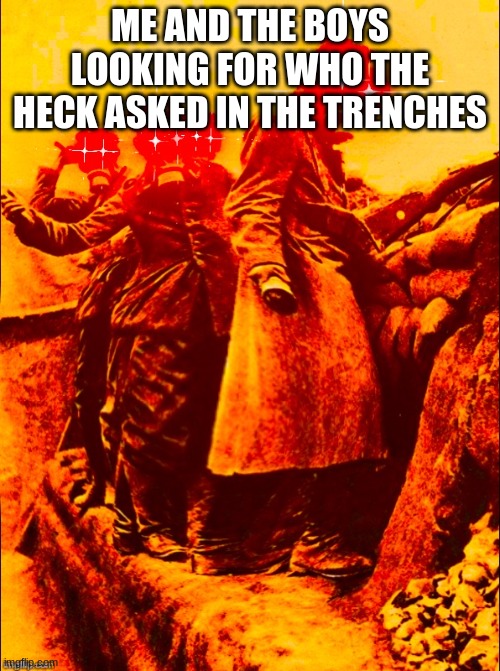 WW1 deep fry | ME AND THE BOYS LOOKING FOR WHO THE HECK ASKED IN THE TRENCHES | image tagged in ww1 deep fry | made w/ Imgflip meme maker