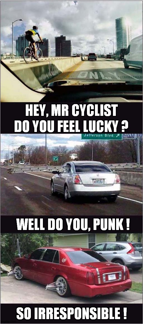 A Cycle Challenge | HEY, MR CYCLIST; DO YOU FEEL LUCKY ? WELL DO YOU, PUNK ! SO IRRESPONSIBLE ! | image tagged in fun,cycling,bad drivers | made w/ Imgflip meme maker