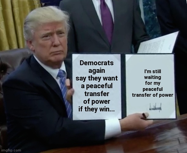 Trump Bill Signing | Democrats again say they want a peaceful transfer of power if they win... I'm still waiting for my peaceful transfer of power | image tagged in memes,trump bill signing | made w/ Imgflip meme maker