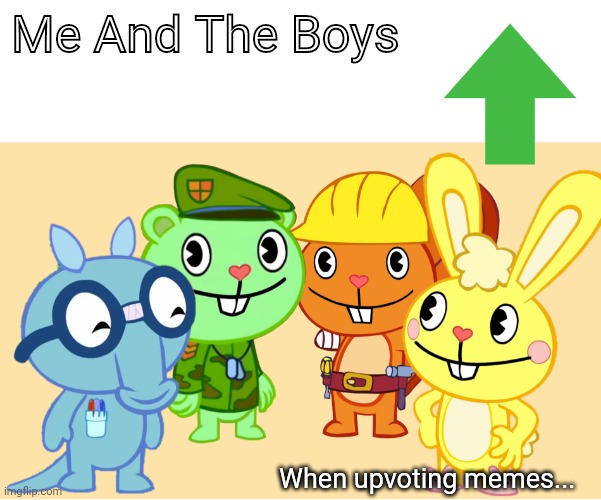 Me And The Boys (HTF) | Me And The Boys; When upvoting memes... | image tagged in me and the boys htf,memes,upvote begging,me and the boys,upvotes | made w/ Imgflip meme maker