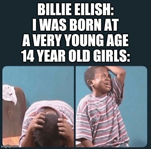 Black kid crying reversed | BILLIE EILISH: I WAS BORN AT A VERY YOUNG AGE
14 YEAR OLD GIRLS: | made w/ Imgflip meme maker