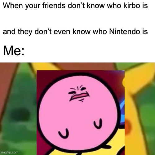 Kirbo and Nintendo for life | When your friends don’t know who kirbo is; and they don’t even know who Nintendo is; Me: | made w/ Imgflip meme maker