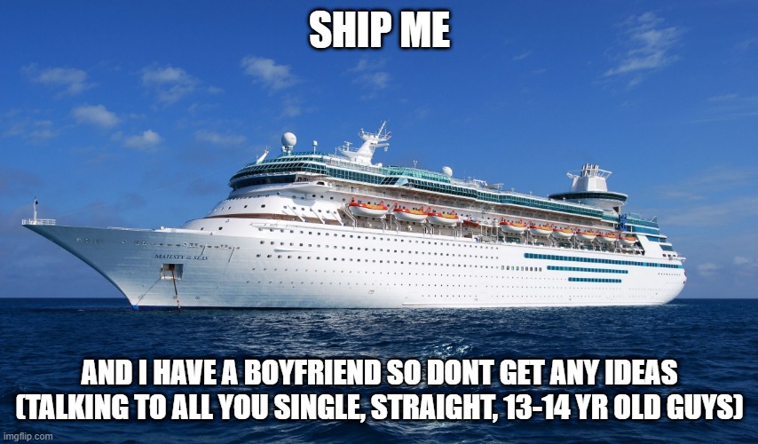 just for fun | SHIP ME; AND I HAVE A BOYFRIEND SO DONT GET ANY IDEAS (TALKING TO ALL YOU SINGLE, STRAIGHT, 13-14 YR OLD GUYS) | image tagged in cruise ship,sorry folks,lol,shipping,fun | made w/ Imgflip meme maker