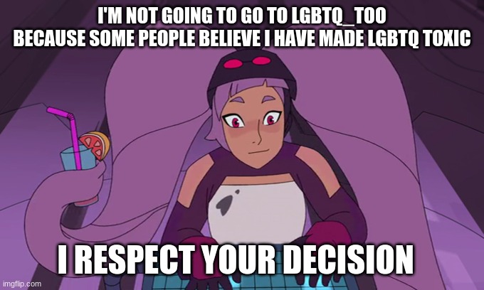 entrapta computer | I'M NOT GOING TO GO TO LGBTQ_TOO
BECAUSE SOME PEOPLE BELIEVE I HAVE MADE LGBTQ TOXIC; I RESPECT YOUR DECISION | image tagged in entrapta computer | made w/ Imgflip meme maker