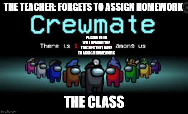There is 1 imposter among us | THE TEACHER: FORGETS TO ASSIGN HOMEWORK; PERSON WHO WILL REMIND THE TEACHER THEY HAVE TO ASSIGN HOMEWORK; THE CLASS | image tagged in there is 1 imposter among us | made w/ Imgflip meme maker