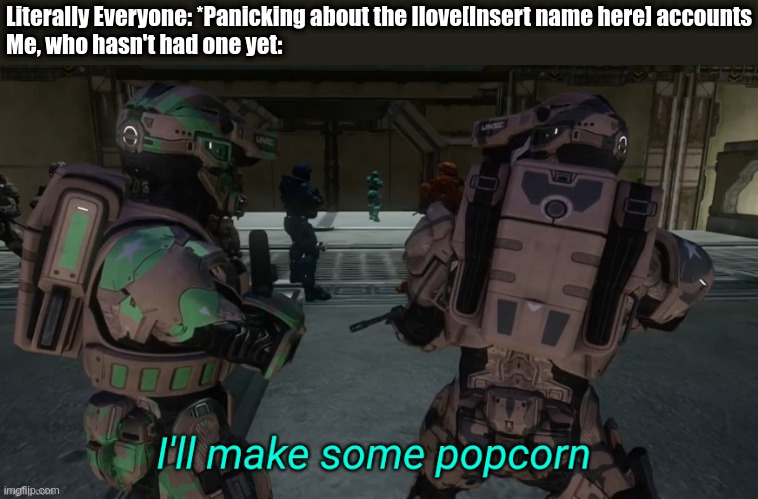 I'll make some popcorn | Literally Everyone: *Panicking about the Ilove[Insert name here] accounts
Me, who hasn't had one yet: | image tagged in i'll make some popcorn | made w/ Imgflip meme maker