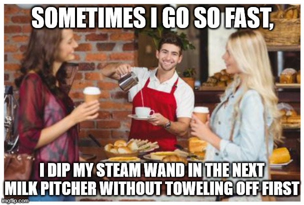 Fast Service | SOMETIMES I GO SO FAST, I DIP MY STEAM WAND IN THE NEXT MILK PITCHER WITHOUT TOWELING OFF FIRST | image tagged in coffee,coffee addict,starbucks barista,barista,dirty joke,lesbians | made w/ Imgflip meme maker