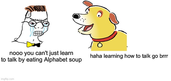 martha speaks be like: | nooo you can't just learn to talk by eating Alphabet soup; haha learning how to talk go brrr | image tagged in nooo haha go brrr,martha speaks,pbs kids | made w/ Imgflip meme maker