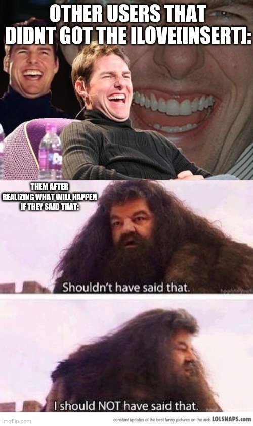 OTHER USERS THAT DIDNT GOT THE ILOVE[INSERT]:; THEM AFTER REALIZING WHAT WILL HAPPEN IF THEY SAID THAT: | image tagged in tom cruise laugh,i shouldn't have said that | made w/ Imgflip meme maker
