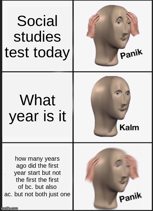 Yes? | Social studies test today; What year is it; how many years ago did the first year start but not the first the first of bc. but also ac. but not both just one | image tagged in memes,panik kalm panik | made w/ Imgflip meme maker