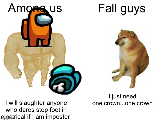 This is among us v fall guys in a nutshell (rip fall guys) | Among us; Fall guys; I just need one crown...one crown; I will slaughter anyone who dares step foot in electrical if I am imposter | image tagged in memes,buff doge vs cheems | made w/ Imgflip meme maker