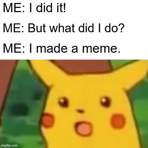 Surprised Pikachu Meme | ME: I did it! ME: But what did I do? ME: I made a meme. | image tagged in memes,surprised pikachu,memes | made w/ Imgflip meme maker