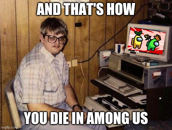computer nerd | AND THAT'S HOW; YOU DIE IN AMONG US | image tagged in computer nerd | made w/ Imgflip meme maker