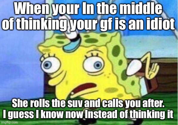 On the way to meet lawyer to buy a house, now we’re not getting a house and down a suv and likely out 2 grand in fee’s so far | When your In the middle of thinking your gf is an idiot; She rolls the suv and calls you after. I guess I know now Instead of thinking it | image tagged in memes,mocking spongebob | made w/ Imgflip meme maker
