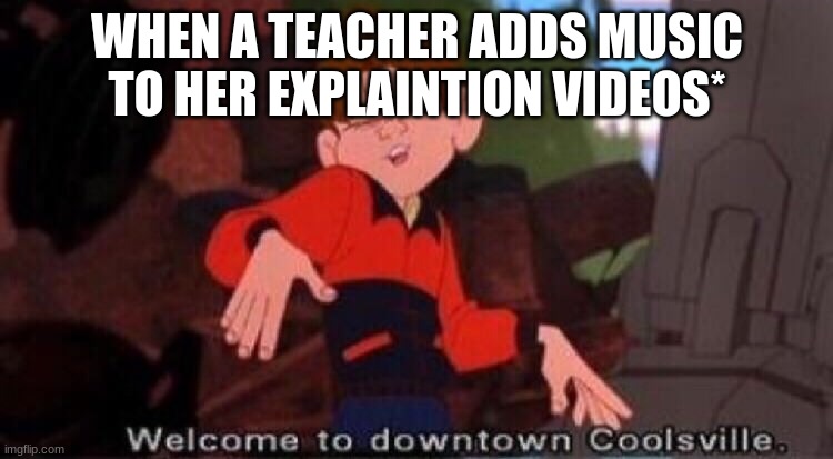 Welcome to Downtown Coolsville | WHEN A TEACHER ADDS MUSIC TO HER EXPLAINTION VIDEOS* | image tagged in welcome to downtown coolsville | made w/ Imgflip meme maker