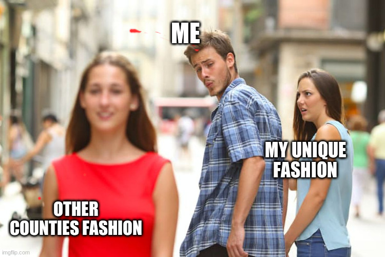 Distracted Boyfriend Meme |  ME; MY UNIQUE FASHION; OTHER COUNTIES FASHION | image tagged in memes,distracted boyfriend | made w/ Imgflip meme maker
