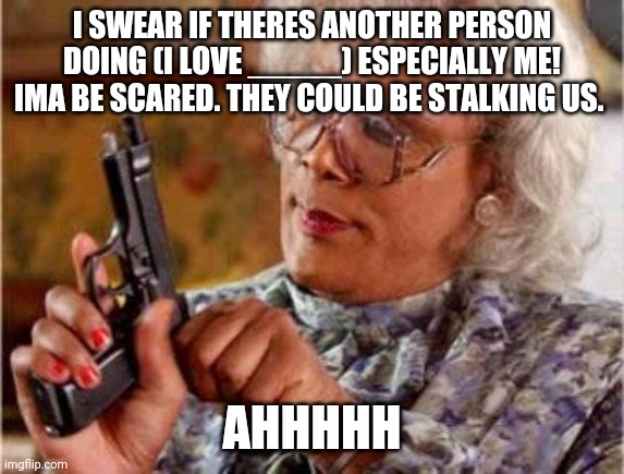 Dont even do anything..... | I SWEAR IF THERES ANOTHER PERSON DOING (I LOVE _____) ESPECIALLY ME! IMA BE SCARED. THEY COULD BE STALKING US. AHHHHH | image tagged in im frustrated | made w/ Imgflip meme maker