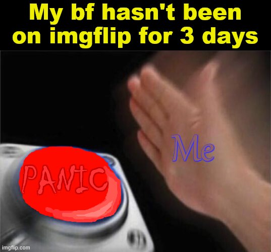 ): | My bf hasn't been on imgflip for 3 days; Me; PANIC | image tagged in memes,blank nut button,panic | made w/ Imgflip meme maker