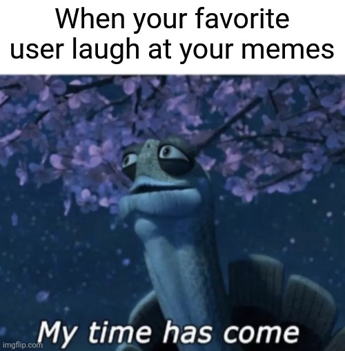 ... My time have come | When your favorite user laugh at your memes | image tagged in my time has come,gotanypain | made w/ Imgflip meme maker