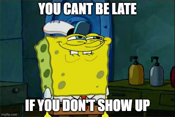 its the truth | YOU CANT BE LATE; IF YOU DON'T SHOW UP | image tagged in memes,don't you squidward | made w/ Imgflip meme maker